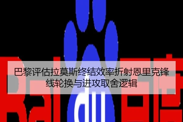 巴黎评估拉莫斯终结效率折射恩里克锋线轮换与进攻取舍逻辑